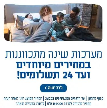 מערכות שינה מתכווננות במחירים מיוחדים ועד 24 תשלומים! כפוף לתקנון | על הדגמים המשתתפים במבצע | המחיר המוצג הינו לאחר הנחה | המחיר מתייחס למידה 160/200 ס